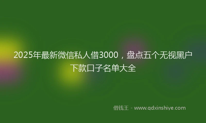 2025年最新微信私人借3000，盘点五个无视黑户下款口子名单大全