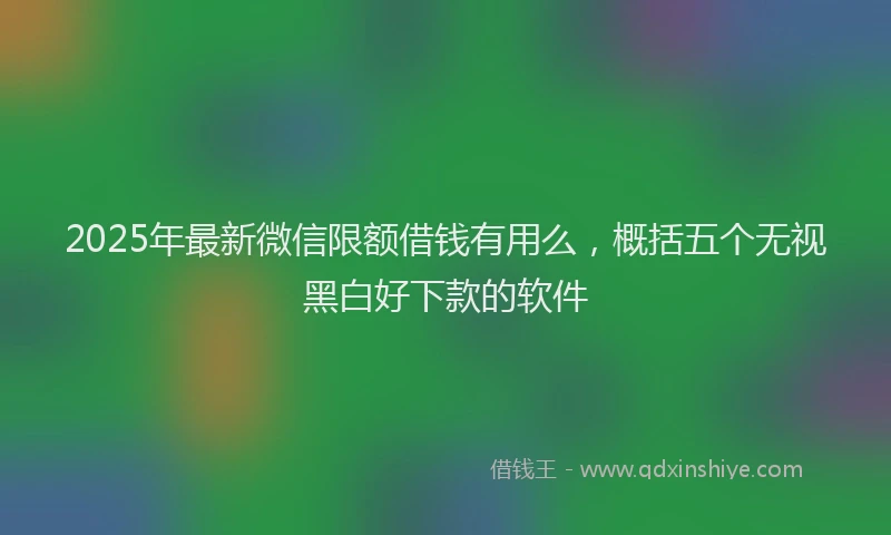 2025年最新微信限额借钱有用么，概括五个无视黑白好下款的软件