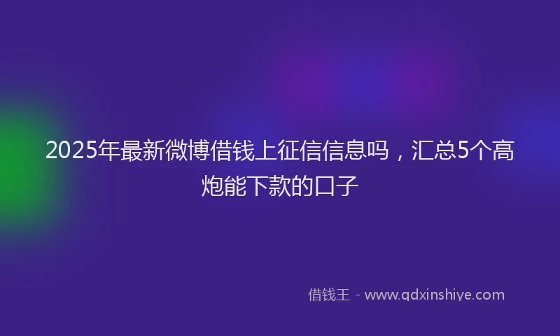 2025年最新微博借钱上征信信息吗，汇总5个高炮能下款的口子