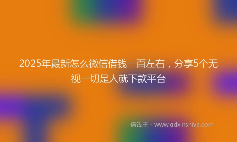 2025年最新怎么微信借钱一百左右，分享5个无视一切是人就下款平台