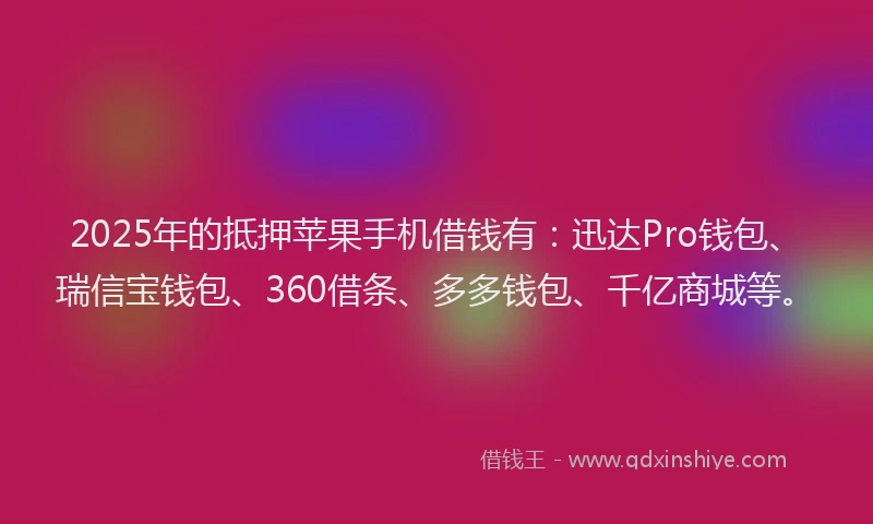2025年的抵押苹果手机借钱有：迅达Pro钱包、瑞信宝钱包、360借条、多多钱包、千亿商城等。