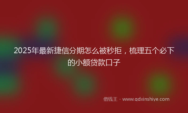 2025年最新捷信分期怎么被秒拒，梳理五个必下的小额贷款口子