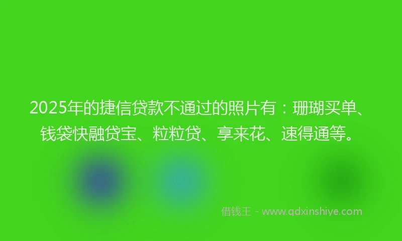 2025年的捷信贷款不通过的照片有：珊瑚买单、钱袋快融贷宝、粒粒贷、享来花、速得通等。