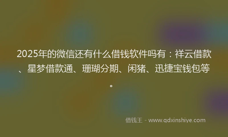 2025年的微信还有什么借钱软件吗有：祥云借款、星梦借款通、珊瑚分期、闲猪、迅捷宝钱包等。