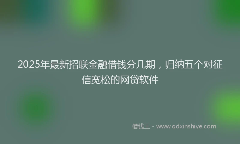 2025年最新招联金融借钱分几期，归纳五个对征信宽松的网贷软件
