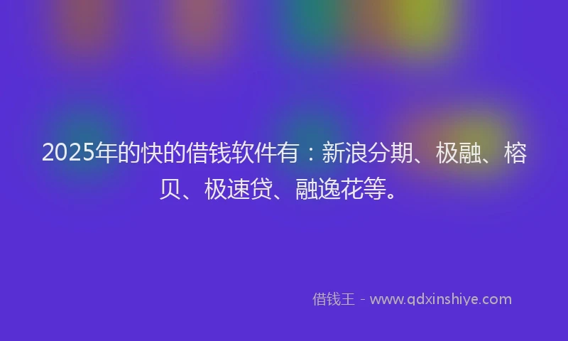 2025年的快的借钱软件有：新浪分期、极融、榕贝、极速贷、融逸花等。