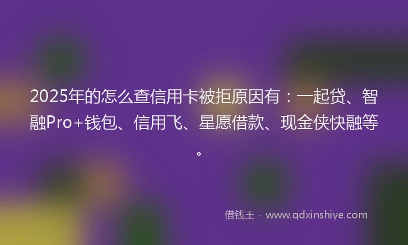 2025年的怎么查信用卡被拒原因有：一起贷、智融Pro+钱包、信用飞、星愿借款、现金侠快融等。