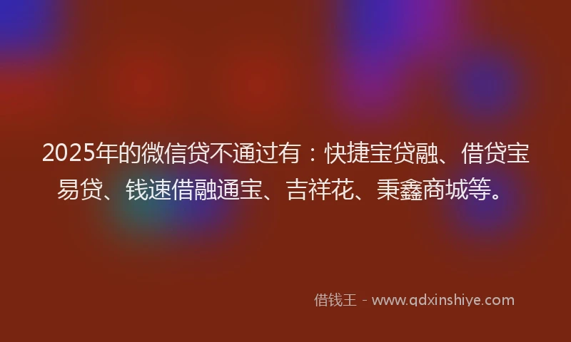 2025年的微信贷不通过有：快捷宝贷融、借贷宝易贷、钱速借融通宝、吉祥花、秉鑫商城等。