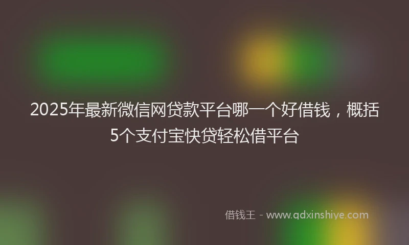 2025年最新微信网贷款平台哪一个好借钱，概括5个支付宝快贷轻松借平台