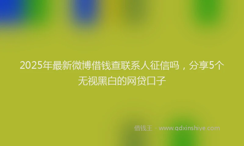 2025年最新微博借钱查联系人征信吗，分享5个无视黑白的网贷口子