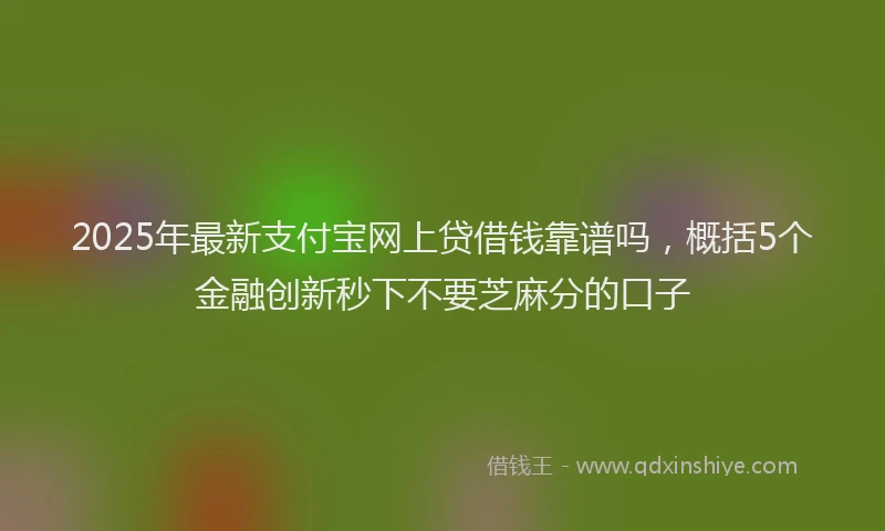 2025年最新支付宝网上贷借钱靠谱吗，概括5个金融创新秒下不要芝麻分的口子