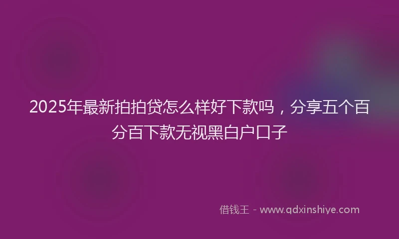 2025年最新拍拍贷怎么样好下款吗，分享五个百分百下款无视黑白户口子