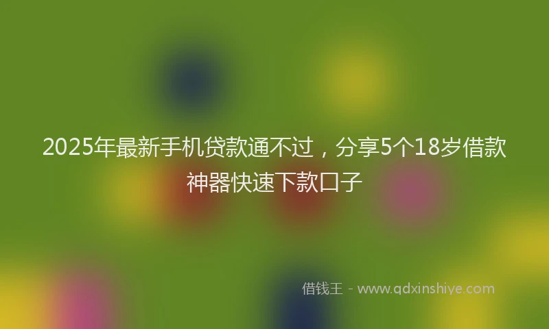 2025年最新手机贷款通不过，分享5个18岁借款神器快速下款口子