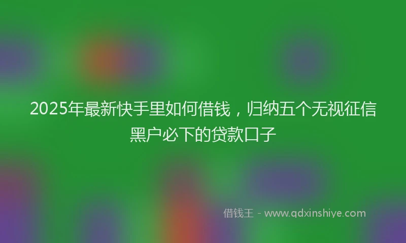 2025年最新快手里如何借钱，归纳五个无视征信黑户必下的贷款口子