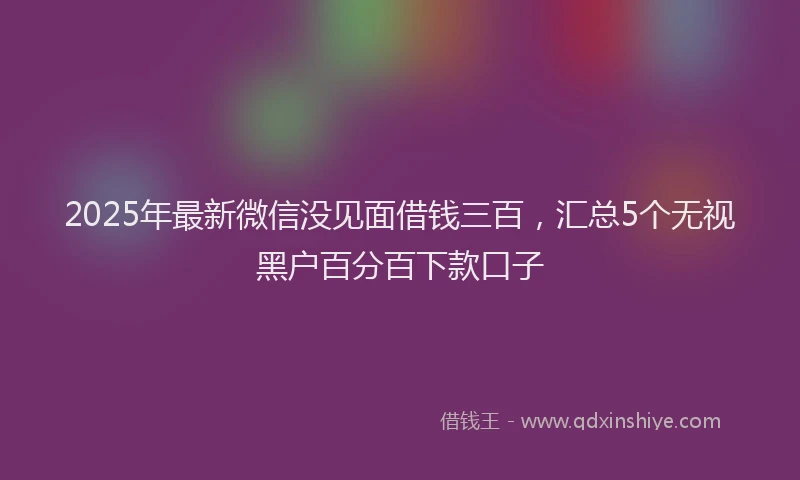 2025年最新微信没见面借钱三百，汇总5个无视黑户百分百下款口子