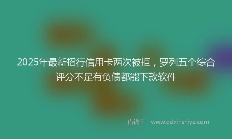 2025年最新招行信用卡两次被拒，罗列五个综合评分不足有负债都能下款软件