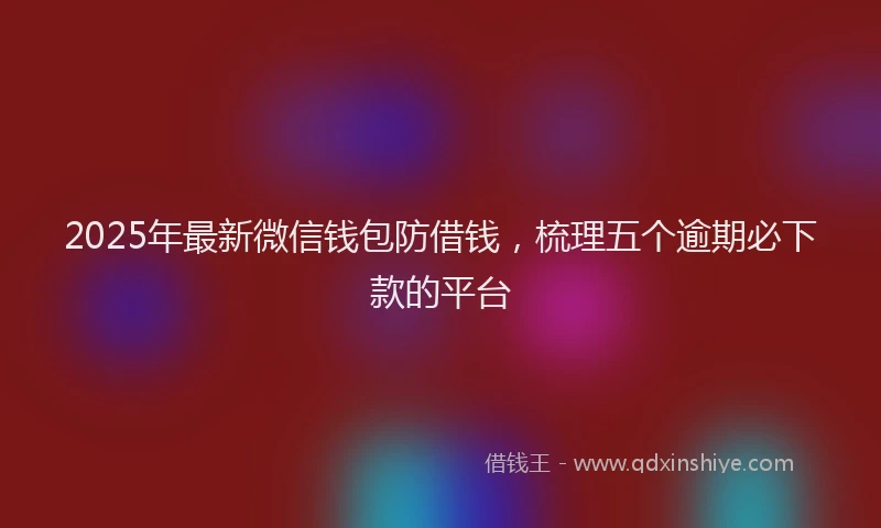 2025年最新微信钱包防借钱，梳理五个逾期必下款的平台