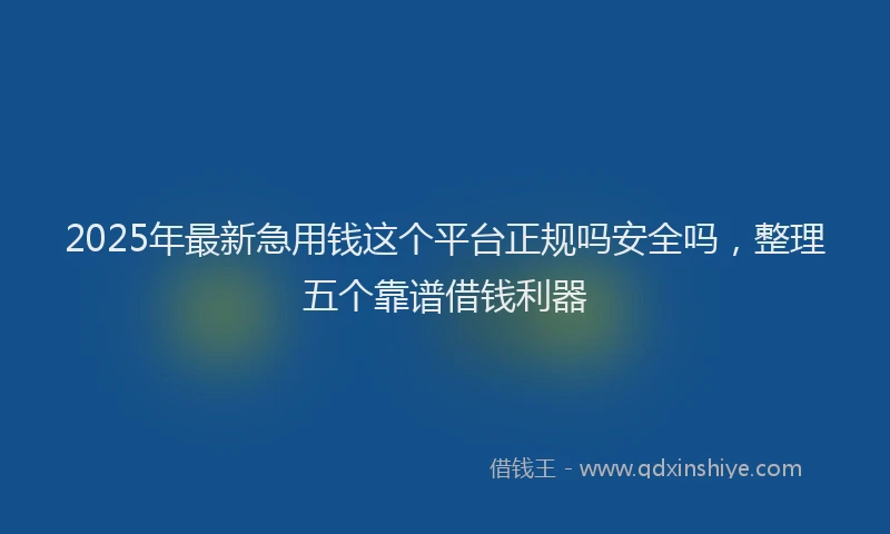 2025年最新急用钱这个平台正规吗安全吗，整理五个靠谱借钱利器