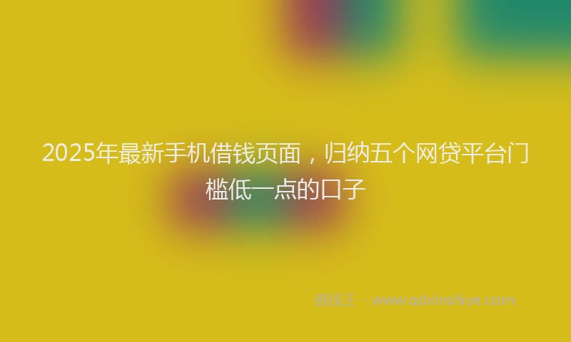 2025年最新手机借钱页面，归纳五个网贷平台门槛低一点的口子