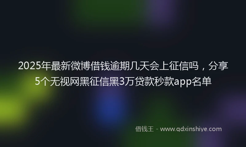 2025年最新微博借钱逾期几天会上征信吗，分享5个无视网黑征信黑3万贷款秒款app名单
