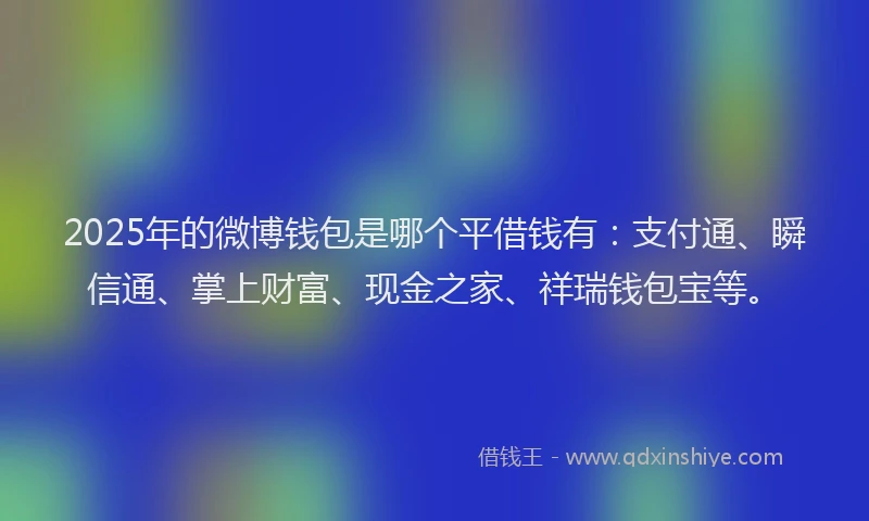 2025年的微博钱包是哪个平借钱有：支付通、瞬信通、掌上财富、现金之家、祥瑞钱包宝等。