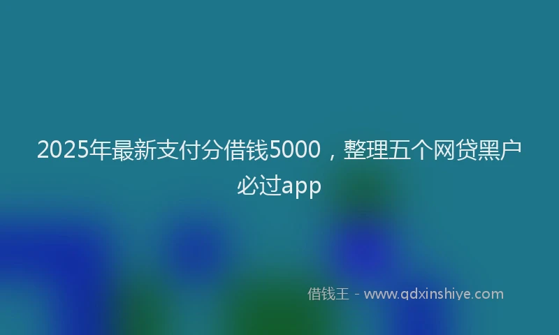 2025年最新支付分借钱5000，整理五个网贷黑户必过app