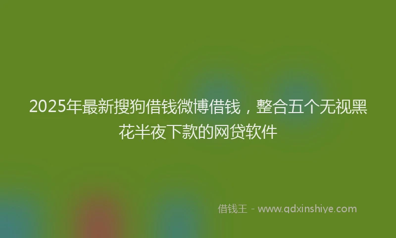 2025年最新搜狗借钱微博借钱，整合五个无视黑花半夜下款的网贷软件