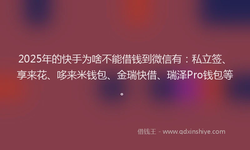 2025年的快手为啥不能借钱到微信有：私立签、享来花、哆来米钱包、金瑞快借、瑞泽Pro钱包等。