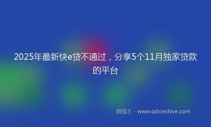 2025年最新快e贷不通过，分享5个11月独家贷款的平台