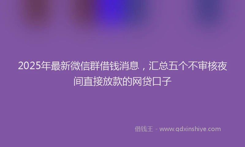 2025年最新微信群借钱消息，汇总五个不审核夜间直接放款的网贷口子