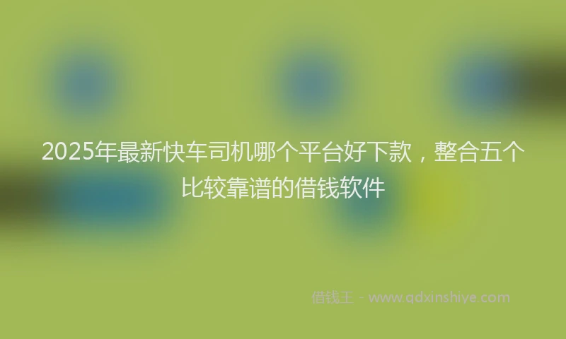 2025年最新快车司机哪个平台好下款，整合五个比较靠谱的借钱软件