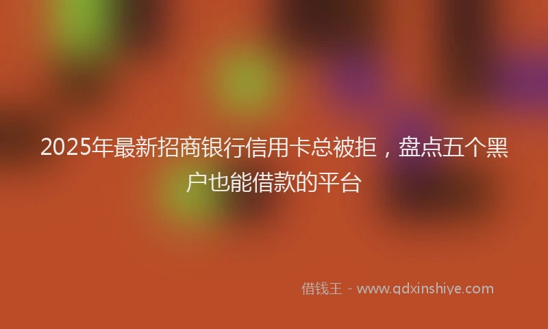 2025年最新招商银行信用卡总被拒，盘点五个黑户也能借款的平台