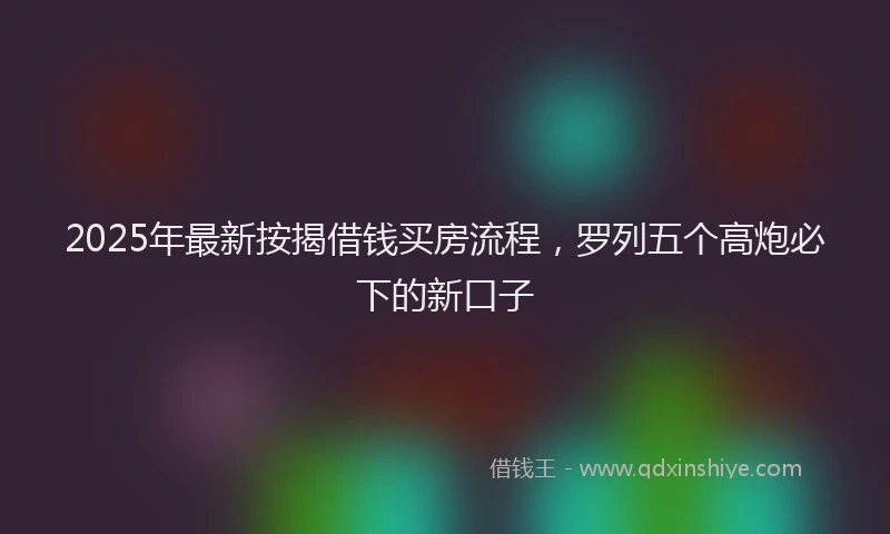 2025年最新按揭借钱买房流程，罗列五个高炮必下的新口子