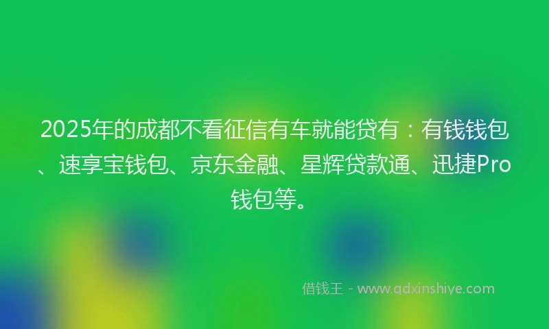 2025年的成都不看征信有车就能贷有：有钱钱包、速享宝钱包、京东金融、星辉贷款通、迅捷Pro钱包等。