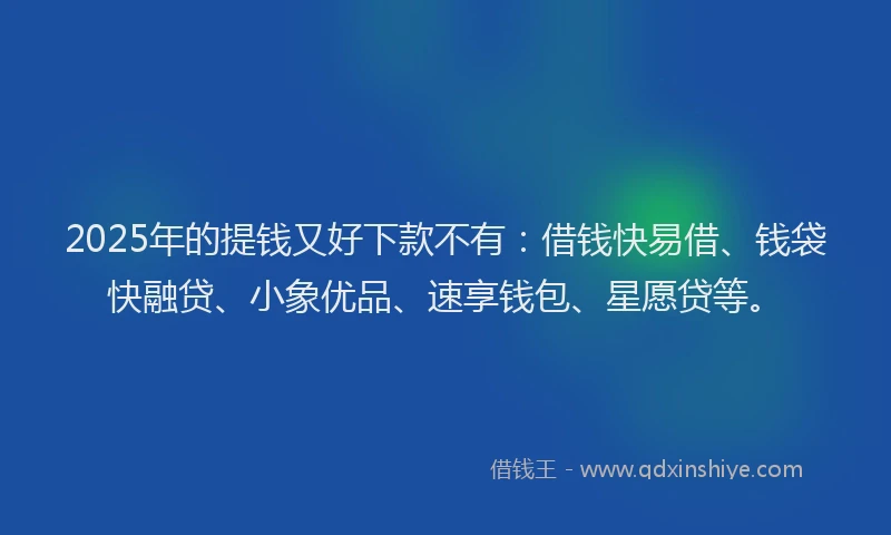2025年的提钱又好下款不有：借钱快易借、钱袋快融贷、小象优品、速享钱包、星愿贷等。