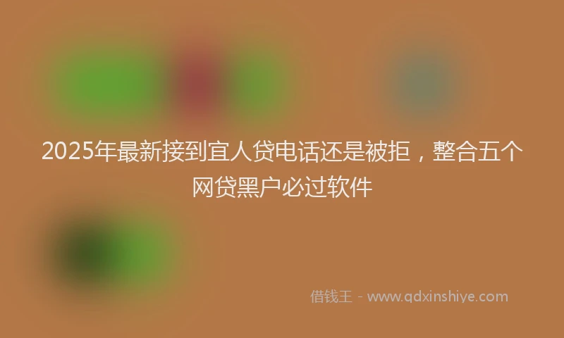 2025年最新接到宜人贷电话还是被拒，整合五个网贷黑户必过软件