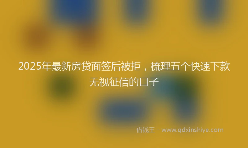 2025年最新房贷面签后被拒，梳理五个快速下款无视征信的口子