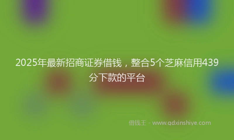 2025年最新招商证券借钱，整合5个芝麻信用439分下款的平台