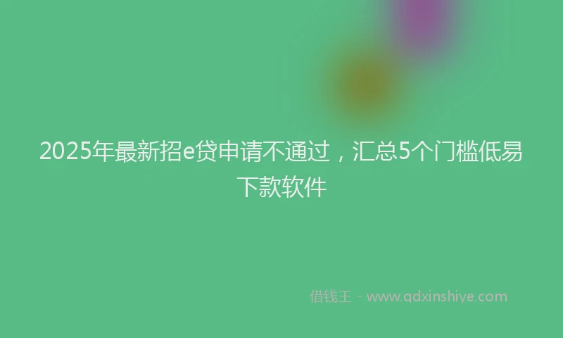 2025年最新招e贷申请不通过，汇总5个门槛低易下款软件