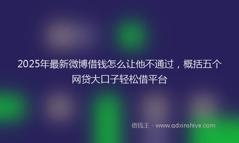 2025年最新微博借钱怎么让他不通过，概括五个网贷大口子轻松借平台