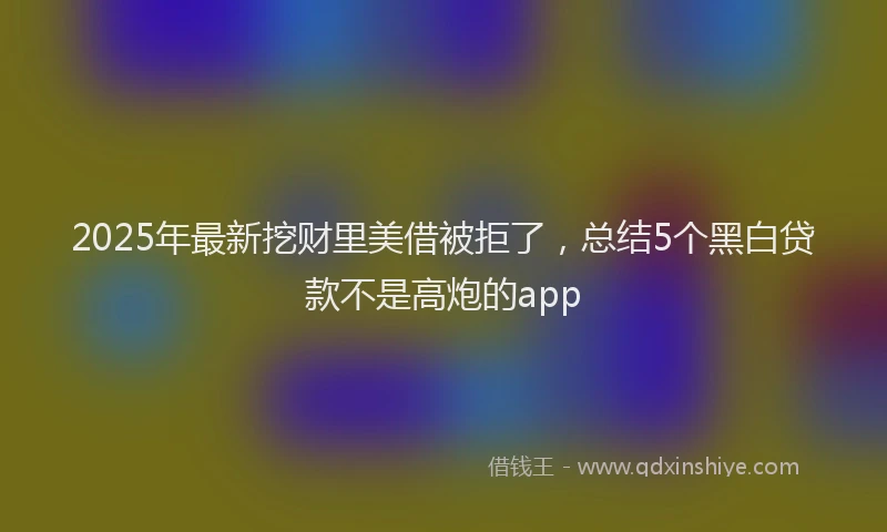 2025年最新挖财里美借被拒了，总结5个黑白贷款不是高炮的app