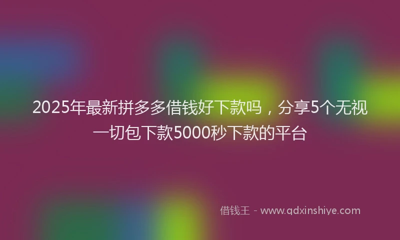 2025年最新拼多多借钱好下款吗，分享5个无视一切包下款5000秒下款的平台