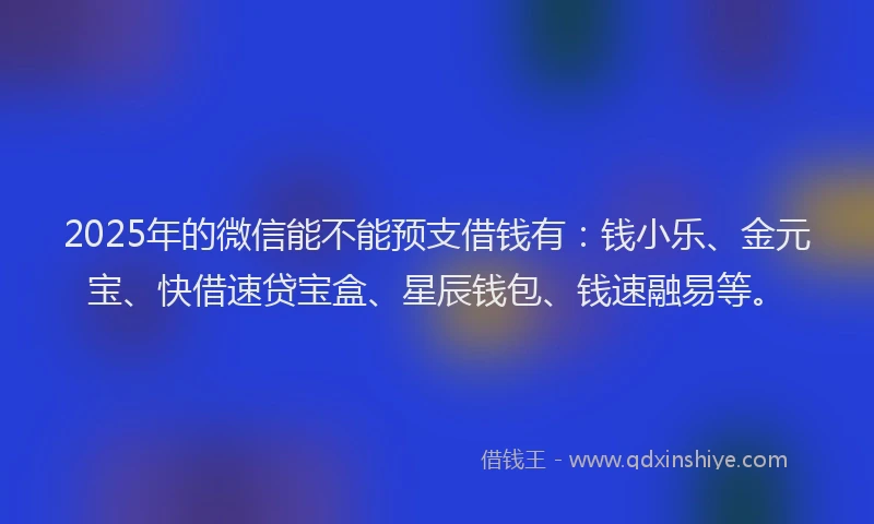 2025年的微信能不能预支借钱有：钱小乐、金元宝、快借速贷宝盒、星辰钱包、钱速融易等。