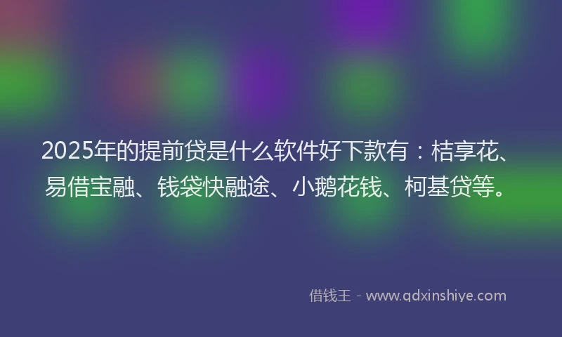 2025年的提前贷是什么软件好下款有：桔享花、易借宝融、钱袋快融途、小鹅花钱、柯基贷等。