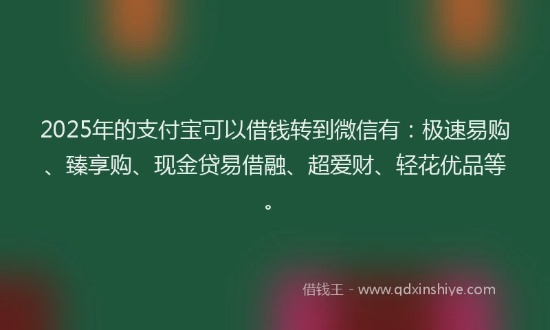 2025年的支付宝可以借钱转到微信有：极速易购、臻享购、现金贷易借融、超爱财、轻花优品等。