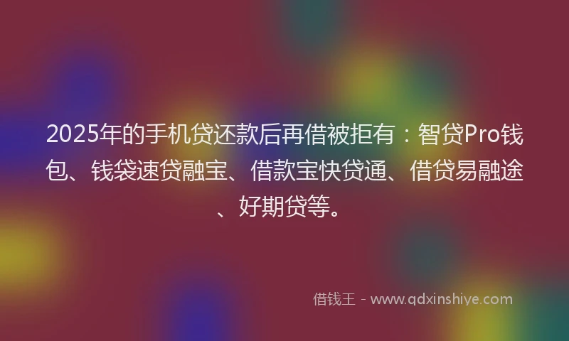 2025年的手机贷还款后再借被拒有：智贷Pro钱包、钱袋速贷融宝、借款宝快贷通、借贷易融途、好期贷等。