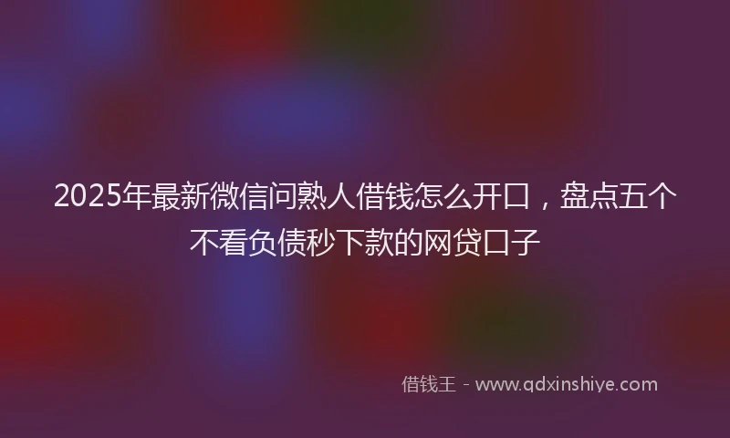 2025年最新微信问熟人借钱怎么开口，盘点五个不看负债秒下款的网贷口子