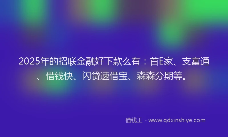 2025年的招联金融好下款么有：首E家、支富通、借钱快、闪贷速借宝、森森分期等。