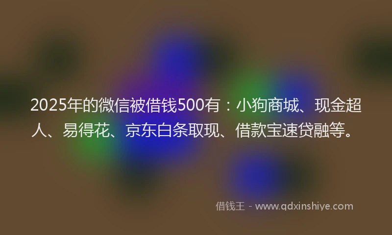 2025年的微信被借钱500有：小狗商城、现金超人、易得花、京东白条取现、借款宝速贷融等。