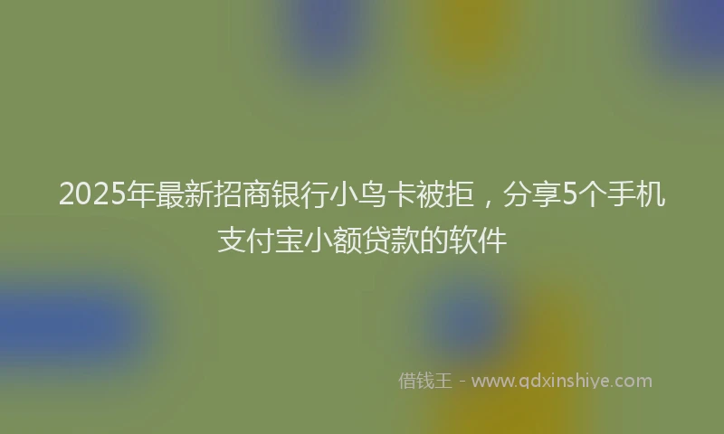 2025年最新招商银行小鸟卡被拒，分享5个手机支付宝小额贷款的软件